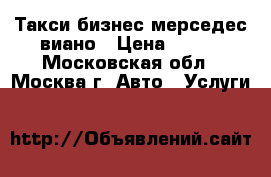 Такси бизнес мерседес виано › Цена ­ 800 - Московская обл., Москва г. Авто » Услуги   